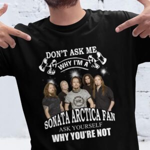 Dont Ask Me Why I Am Sonata Arctica Fan Ask Yourself Why Youre Not T Shirt
