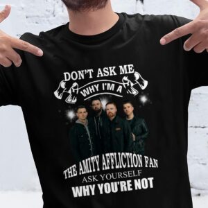 Dont Ask Me Why I Am The Amity Affliction Fan Ask Yourself Why Youre Not T Shirt