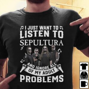 I Just Want To Listen To Sepultura And Ignore All Of My Adult Problems T Shirt