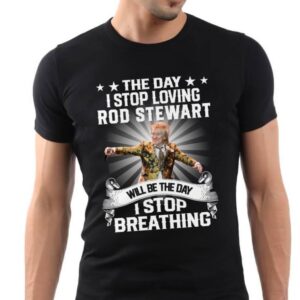 The Day I Stop Loving Rod Stewart Will Be The Day I Stop Breathing T Shirt