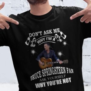 Dont Ask Me Why I Am Bruce Springsteen Fan Ask Yourself Why Youre Not T Shirt