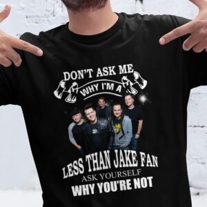 Dont Ask Me Why I Am Less Than Jake Fan Ask Yourself Why Youre Not T Shirt