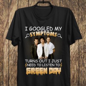 I Googled My Symptoms Turns Out I Just Need To Listen To Green Day T Shirt