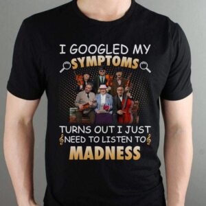 I Googled My Symptoms Turns Out I Just Need To Listen To Madness T Shirt