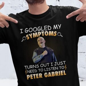 I Googled My Symptoms Turns Out I Just Need To Listen To Peter Gabriel T Shirt