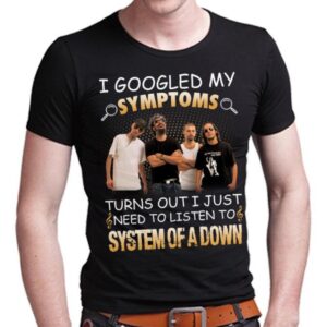 I Googled My Symptoms Turns Out I Just Need To Listen To System Of A Down T Shirt