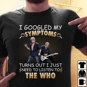 I Googled My Symptoms Turns Out I Just Need To Listen To The Who T Shirt