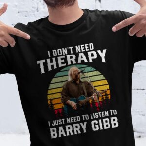 I Dont Need Therapy I Just Need To Listen To Barry Gibb T Shirt