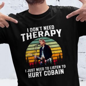 I Dont Need Therapy I Just Need To Listen To Kurt Cobain T Shirt