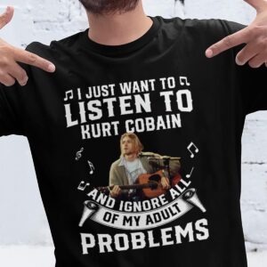 I Just Want To Listen To Kurt Cobain And Ignore All Of My Adult Problems T Shirt