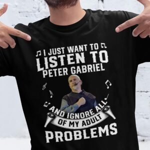 I Just Want To Listen To Peter Gabriel And Ignore All Of My Adult Problems T Shirt
