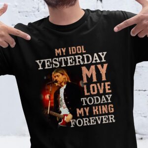 Kurt Cobain My Idol Yesterday My Love Today My King Forever T Shirt