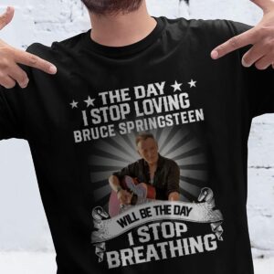 The Day I Stop Loving Bruce Springsteen Will Be The Day I Stop Breathing T Shirt